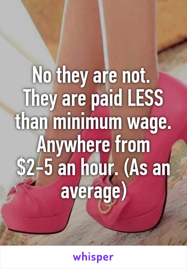 No they are not. 
They are paid LESS than minimum wage.
Anywhere from $2-5 an hour. (As an average)
