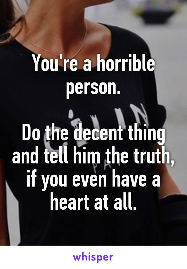 You're a horrible person.

Do the decent thing and tell him the truth, if you even have a heart at all.