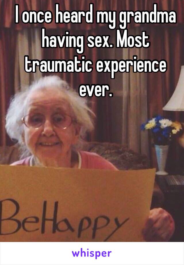 I once heard my grandma having sex. Most traumatic experience ever.