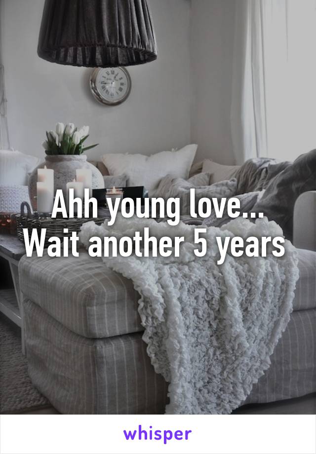 Ahh young love... Wait another 5 years 