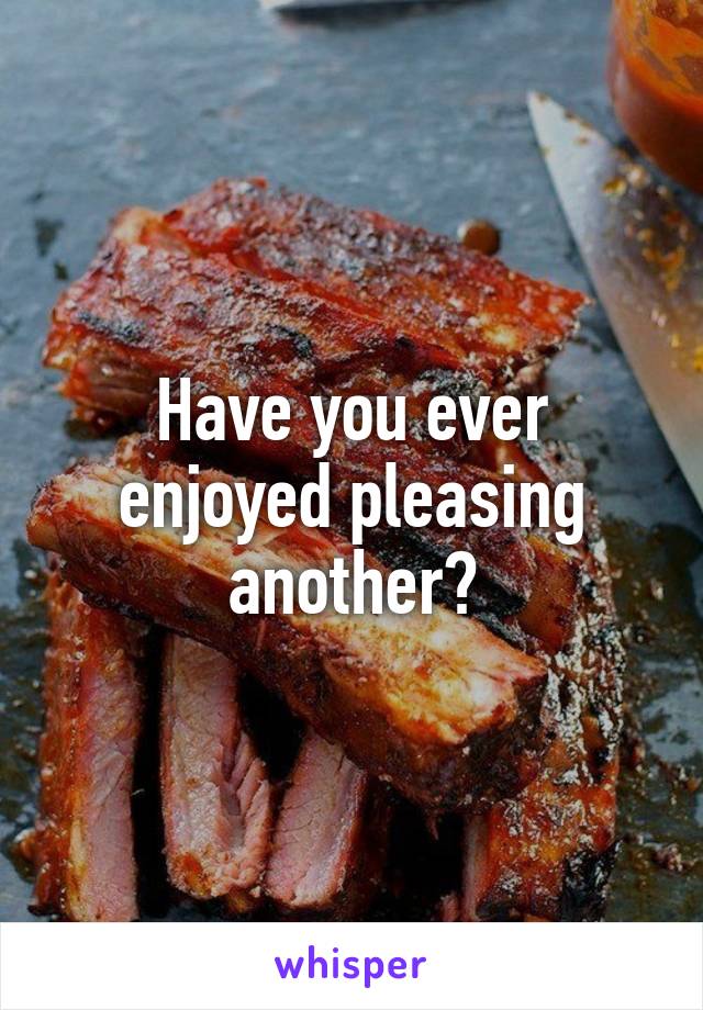 Have you ever enjoyed pleasing another?