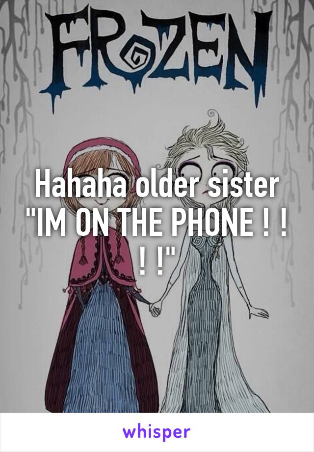 Hahaha older sister "IM ON THE PHONE ! ! ! !"