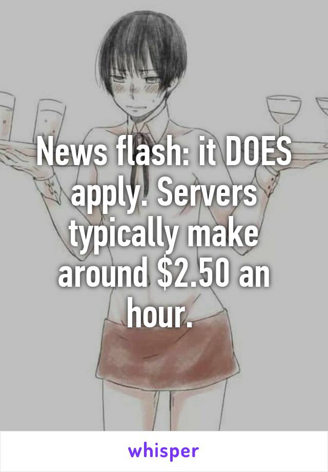 News flash: it DOES apply. Servers typically make around $2.50 an hour. 