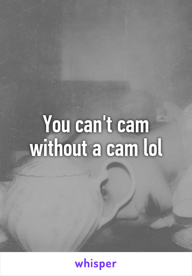 You can't cam without a cam lol