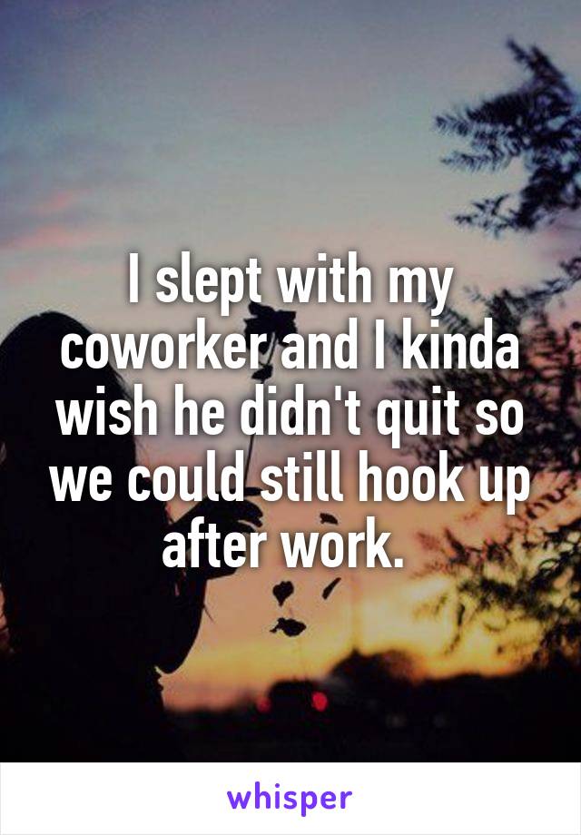 I slept with my coworker and I kinda wish he didn't quit so we could still hook up after work. 