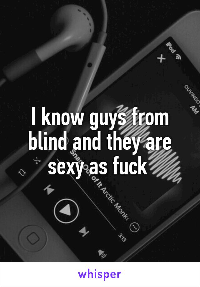 I know guys from blind and they are sexy as fuck 