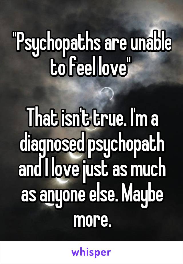 "Psychopaths are unable to feel love" 

That isn't true. I'm a diagnosed psychopath and I love just as much as anyone else. Maybe more.