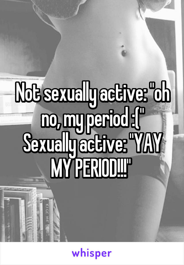Not sexually active: "oh no, my period :("
Sexually active: "YAY MY PERIOD!!!" 