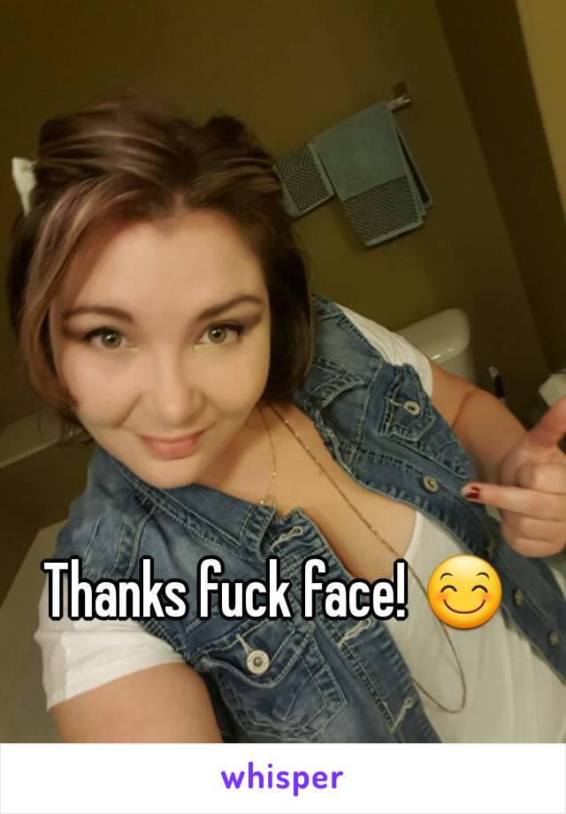 Thanks fuck face! 😊