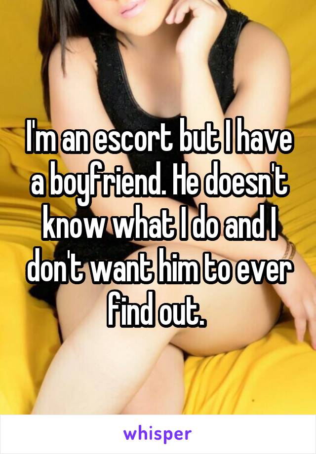 I'm an escort but I have a boyfriend. He doesn't know what I do and I don't want him to ever find out. 