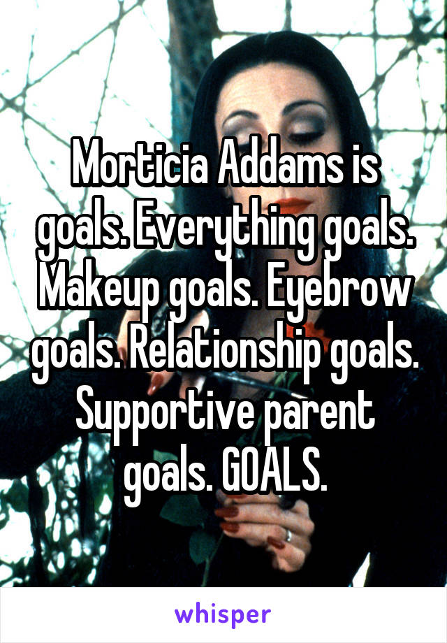 Morticia Addams is goals. Everything goals. Makeup goals. Eyebrow goals. Relationship goals. Supportive parent goals. GOALS.