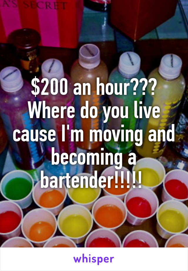 $200 an hour??? Where do you live cause I'm moving and becoming a bartender!!!!! 