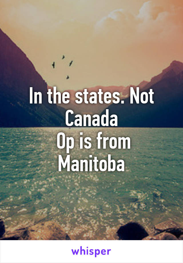 In the states. Not Canada
 Op is from Manitoba