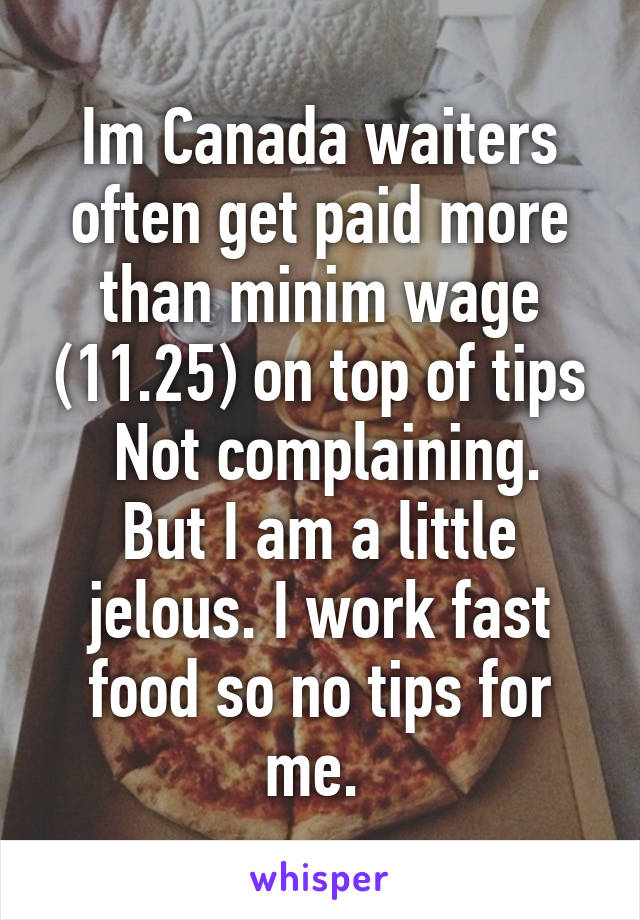 Im Canada waiters often get paid more than minim wage (11.25) on top of tips
 Not complaining. But I am a little jelous. I work fast food so no tips for me. 