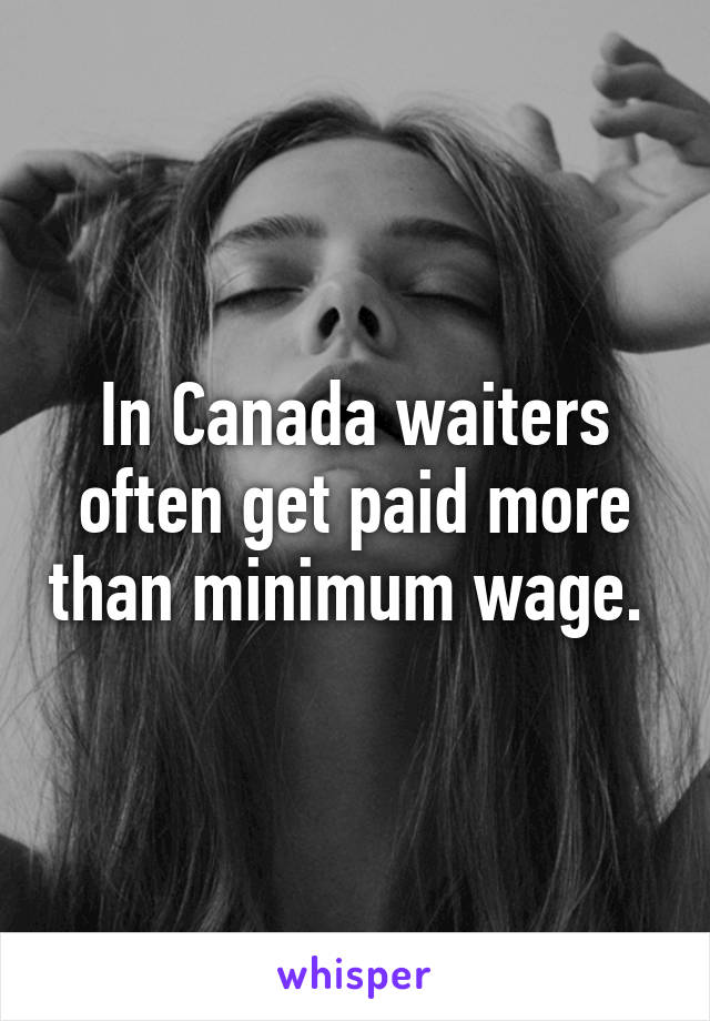 In Canada waiters often get paid more than minimum wage. 