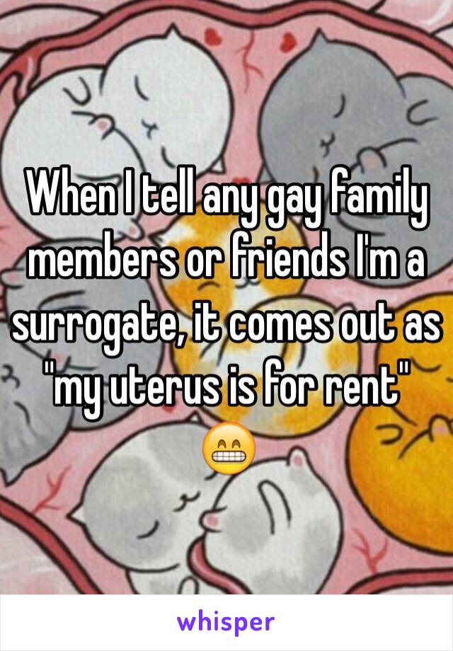 When I tell any gay family members or friends I'm a surrogate, it comes out as "my uterus is for rent" 
😁