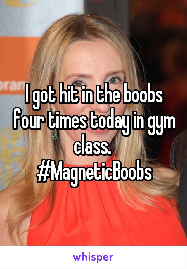I got hit in the boobs four times today in gym class. 
#MagneticBoobs