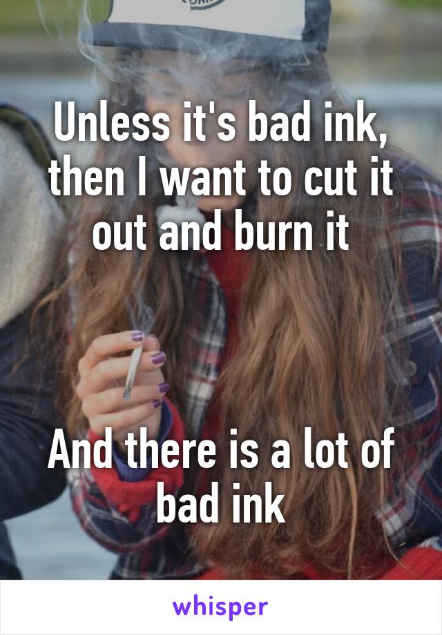 Unless it's bad ink, then I want to cut it out and burn it



And there is a lot of bad ink