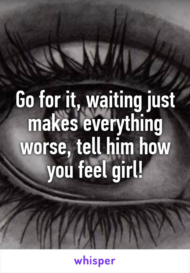 Go for it, waiting just makes everything worse, tell him how you feel girl!