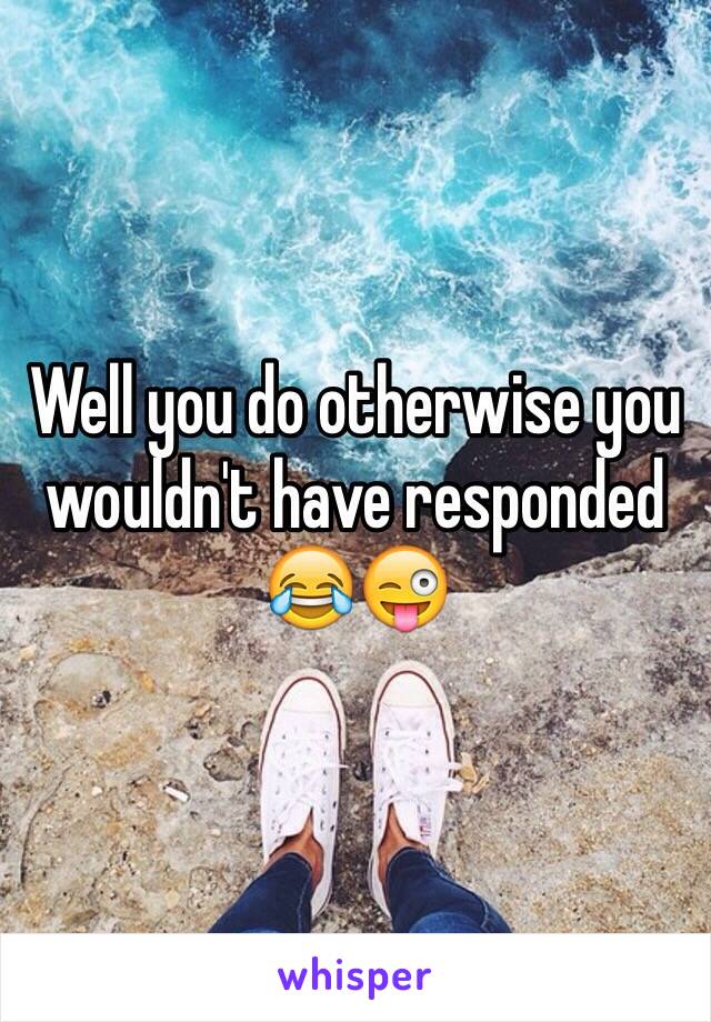 Well you do otherwise you wouldn't have responded 😂😜