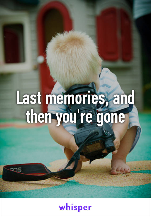 Last memories, and then you're gone