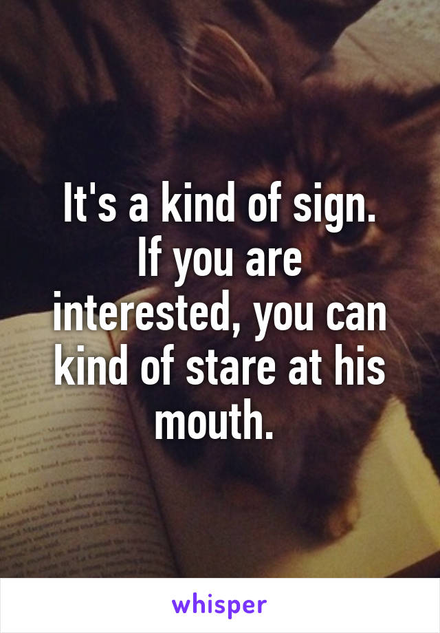 It's a kind of sign.
If you are interested, you can kind of stare at his mouth. 