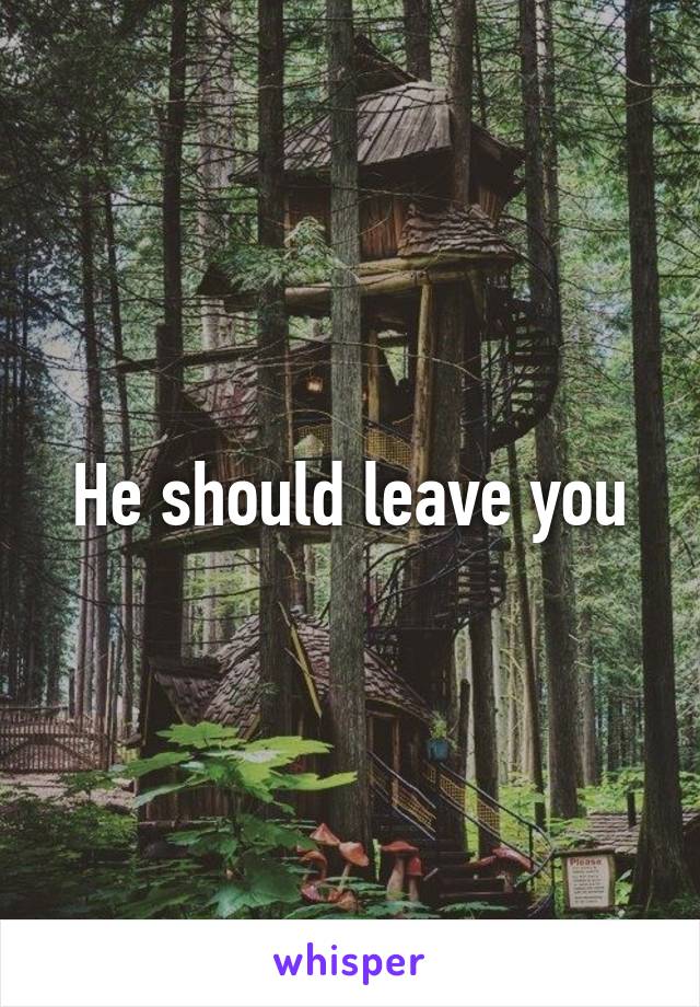 He should leave you
