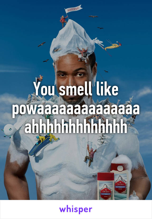 You smell like powaaaaaaaaaaaaaaahhhhhhhhhhhhh