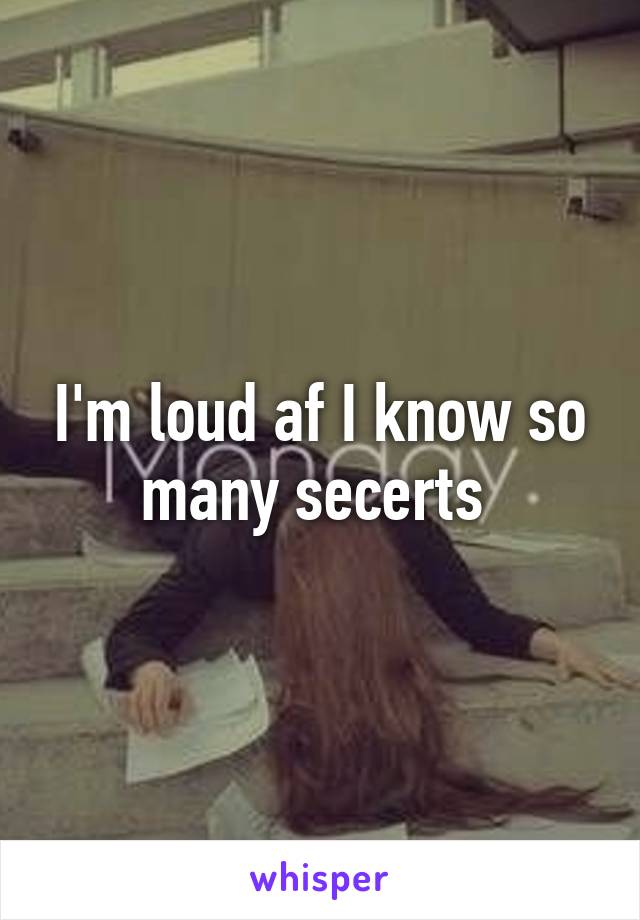 I'm loud af I know so many secerts 