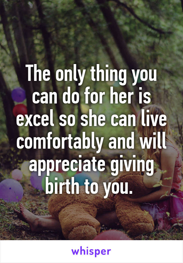 The only thing you can do for her is excel so she can live comfortably and will appreciate giving birth to you. 