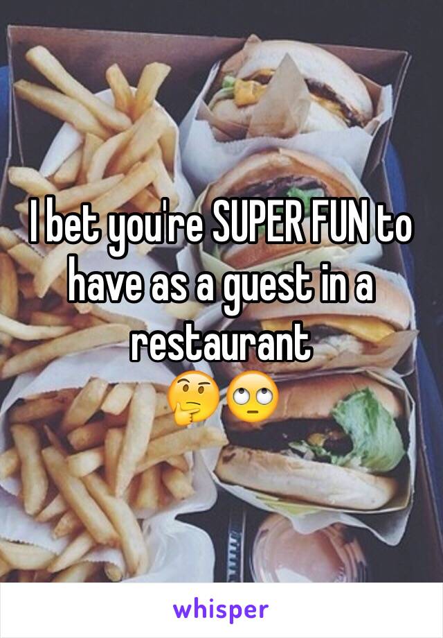 I bet you're SUPER FUN to have as a guest in a restaurant 
🤔🙄