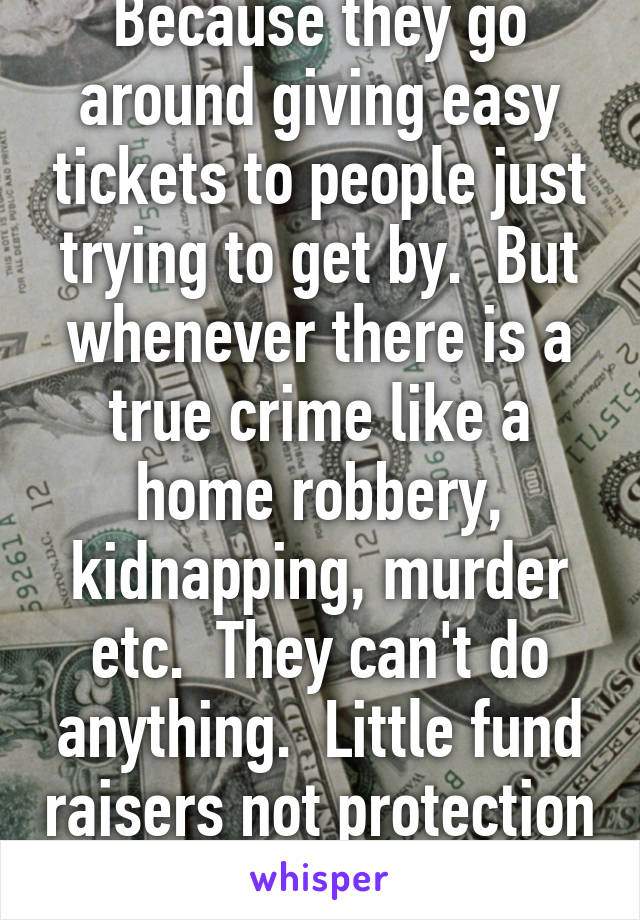 Because they go around giving easy tickets to people just trying to get by.  But whenever there is a true crime like a home robbery, kidnapping, murder etc.  They can't do anything.  Little fund raisers not protection in anyway.