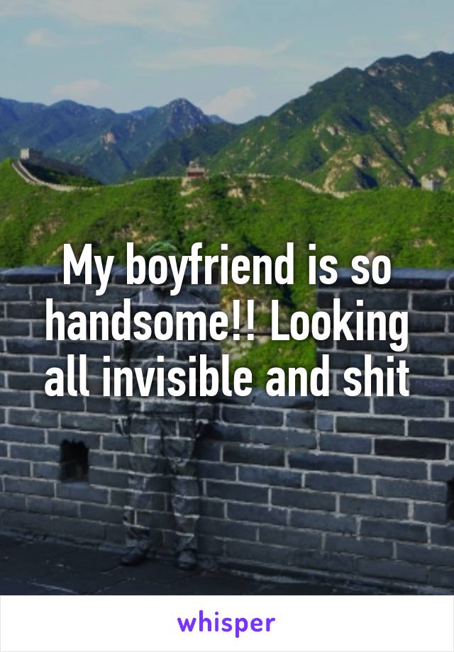 My boyfriend is so handsome!! Looking all invisible and shit