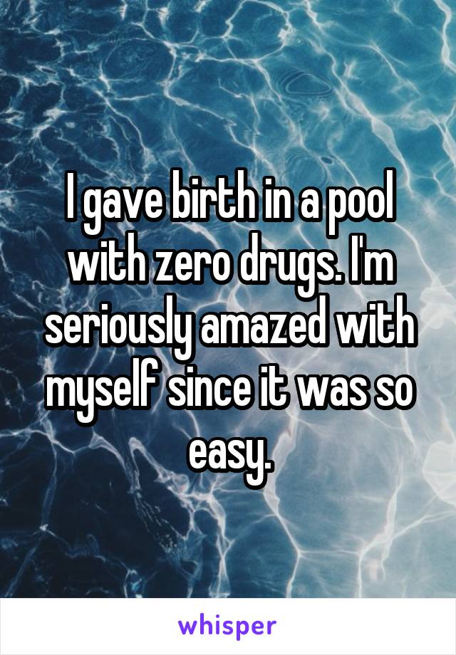 I gave birth in a pool with zero drugs. I'm seriously amazed with myself since it was so easy.