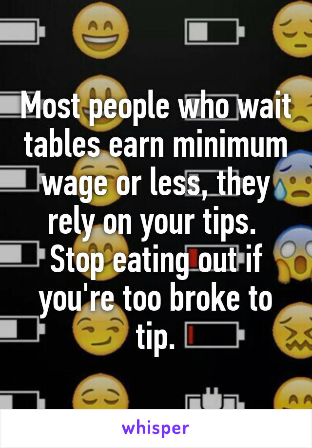 Most people who wait tables earn minimum wage or less, they rely on your tips. 
Stop eating out if you're too broke to tip.