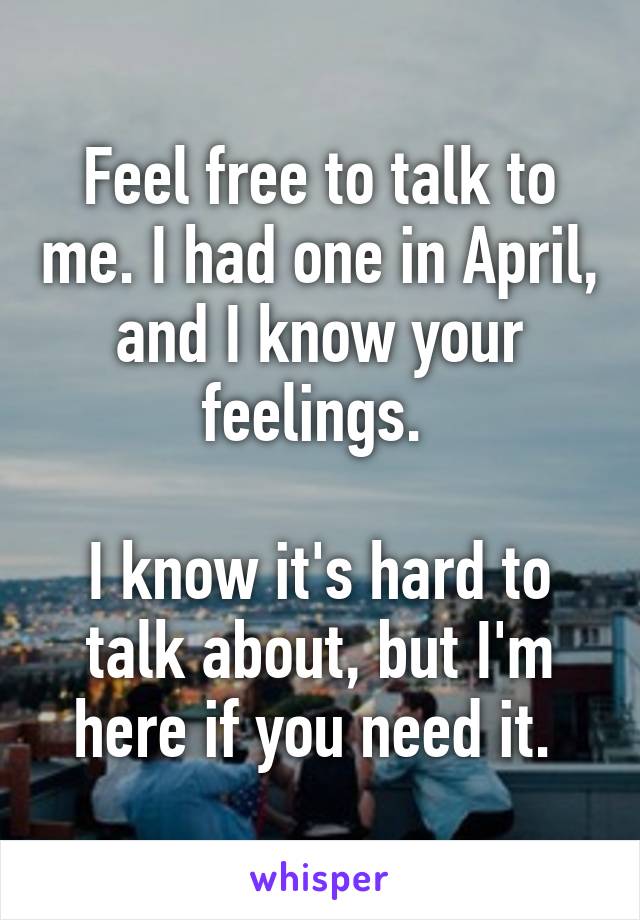 Feel free to talk to me. I had one in April, and I know your feelings. 

I know it's hard to talk about, but I'm here if you need it. 