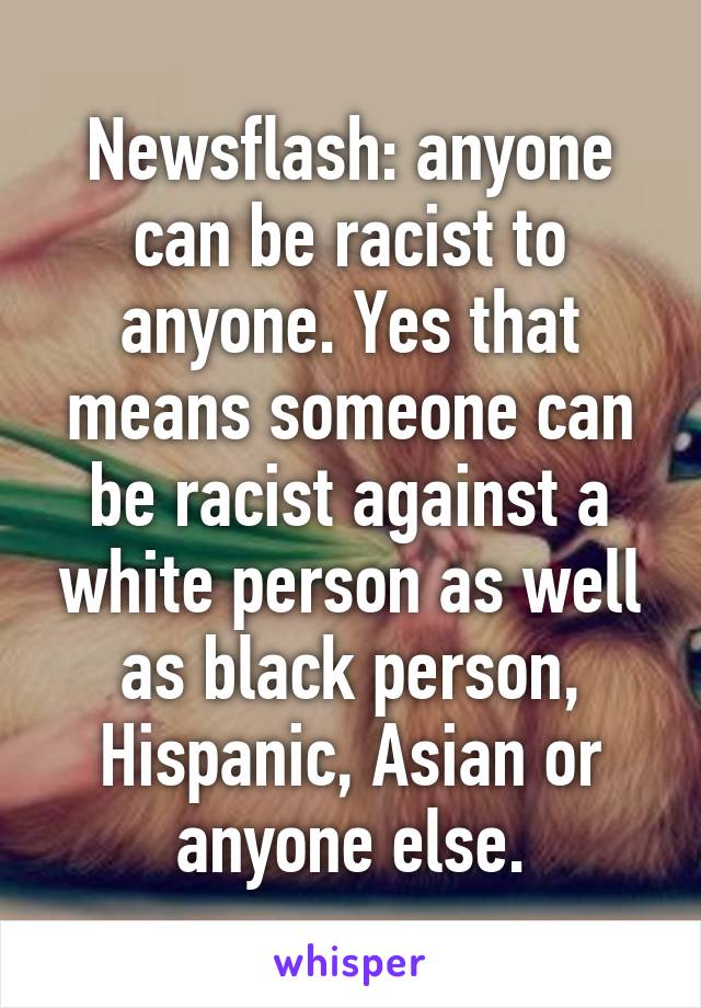 Newsflash: anyone can be racist to anyone. Yes that means someone can be racist against a white person as well as black person, Hispanic, Asian or anyone else.