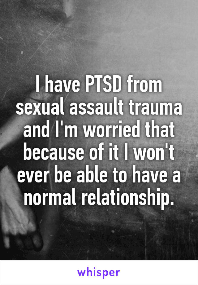 I have PTSD from sexual assault trauma and I'm worried that because of it I won't ever be able to have a normal relationship.