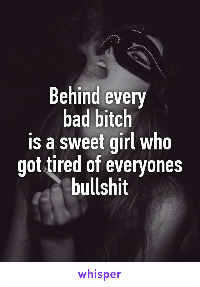 Behind every 
bad bitch 
is a sweet girl who got tired of everyones bullshit