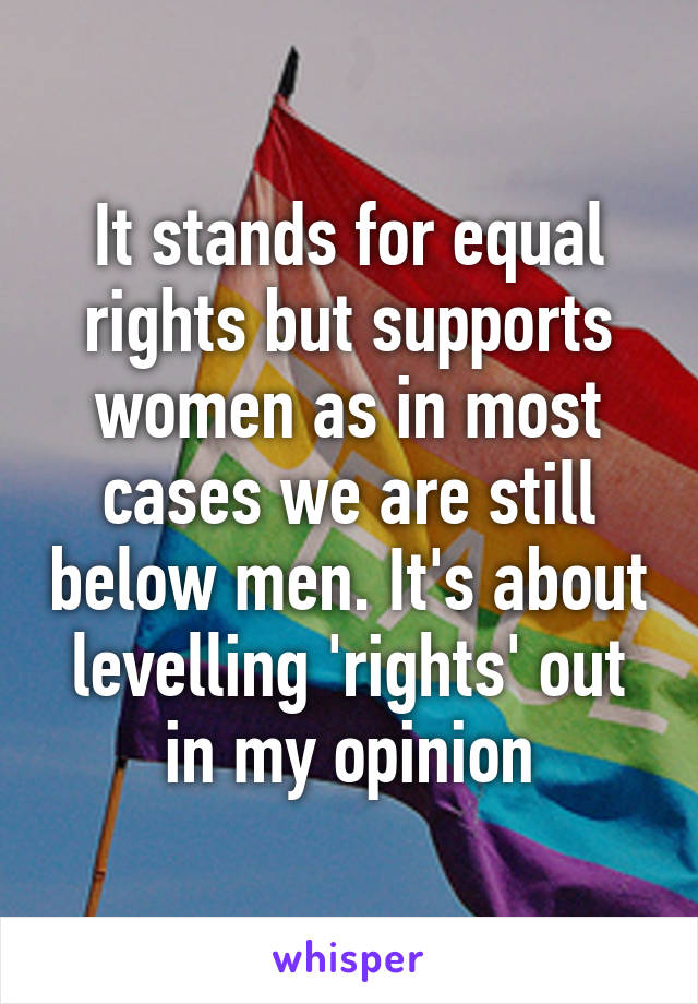 It stands for equal rights but supports women as in most cases we are still below men. It's about levelling 'rights' out in my opinion