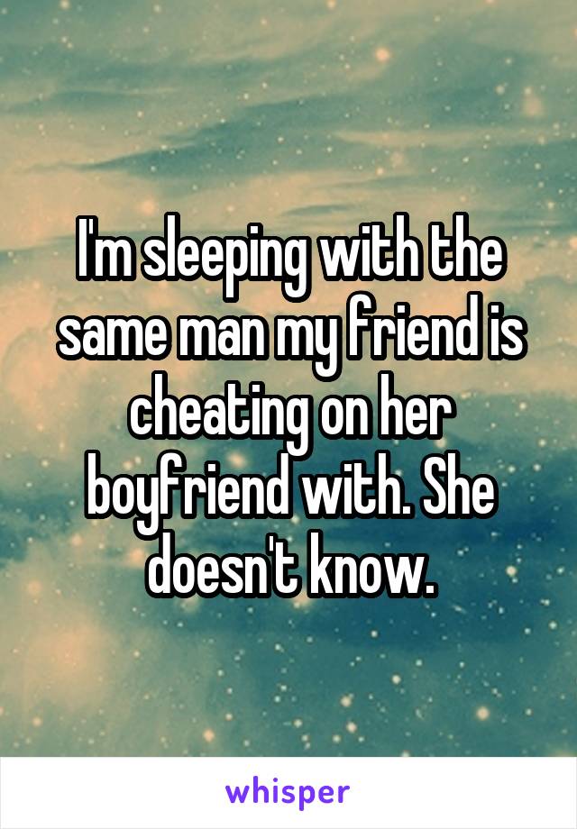 I'm sleeping with the same man my friend is cheating on her boyfriend with. She doesn't know.
