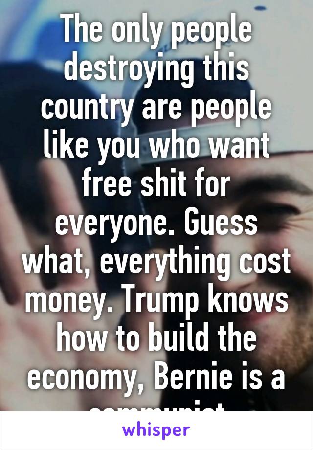 The only people destroying this country are people like you who want free shit for everyone. Guess what, everything cost money. Trump knows how to build the economy, Bernie is a communist