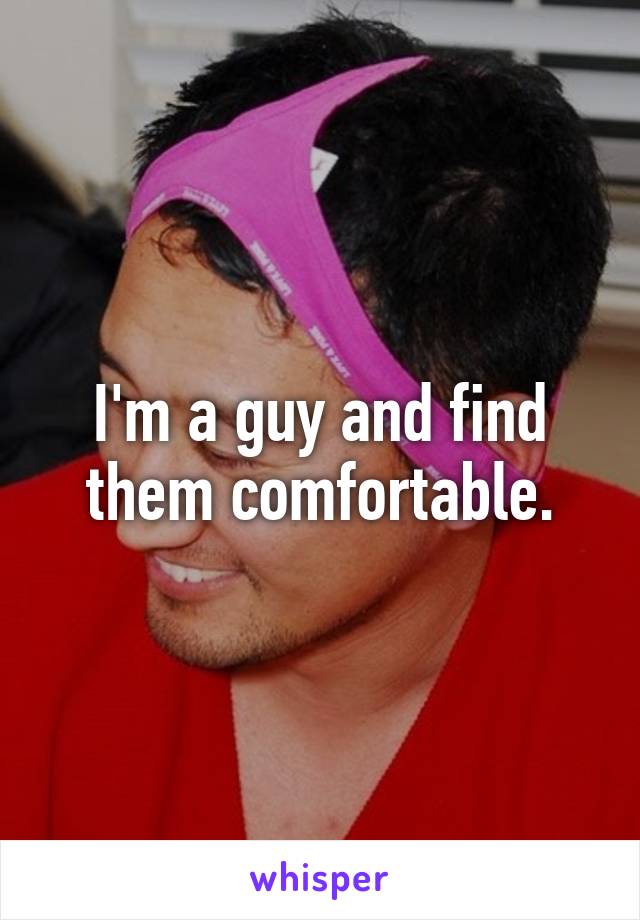 I'm a guy and find them comfortable.