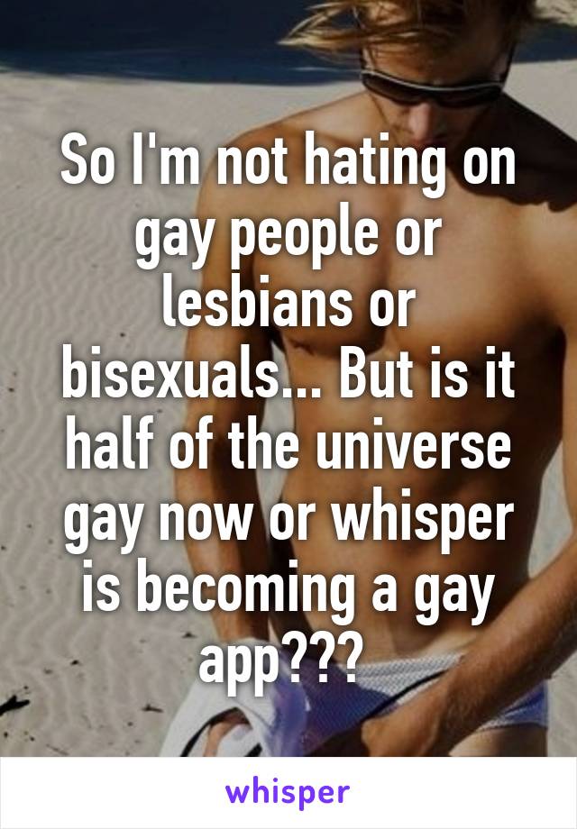 So I'm not hating on gay people or lesbians or bisexuals... But is it half of the universe gay now or whisper is becoming a gay app??? 