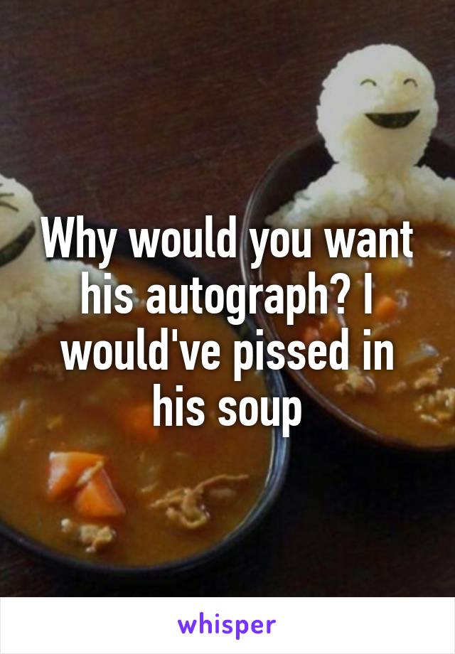 Why would you want his autograph? I would've pissed in his soup