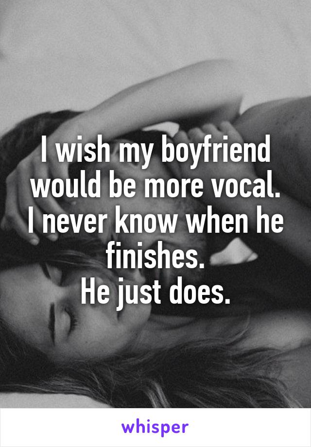 I wish my boyfriend would be more vocal.
I never know when he finishes.
He just does.