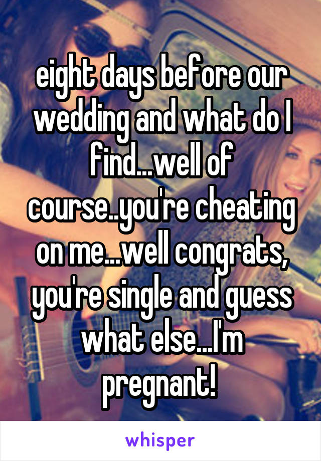 eight days before our wedding and what do I find...well of course..you're cheating on me...well congrats, you're single and guess what else...I'm pregnant! 