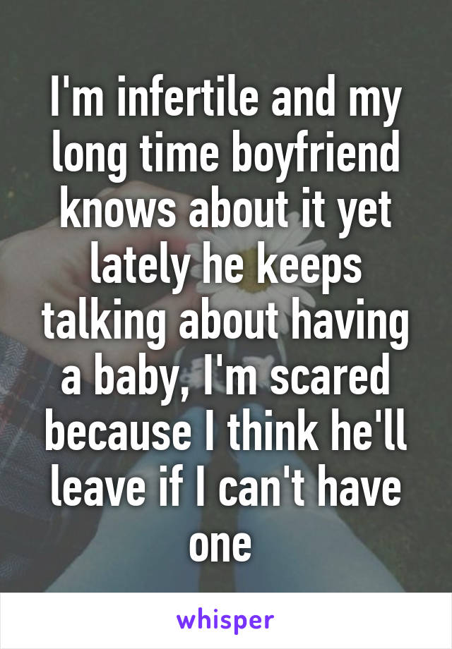 I'm infertile and my long time boyfriend knows about it yet lately he keeps talking about having a baby, I'm scared because I think he'll leave if I can't have one 