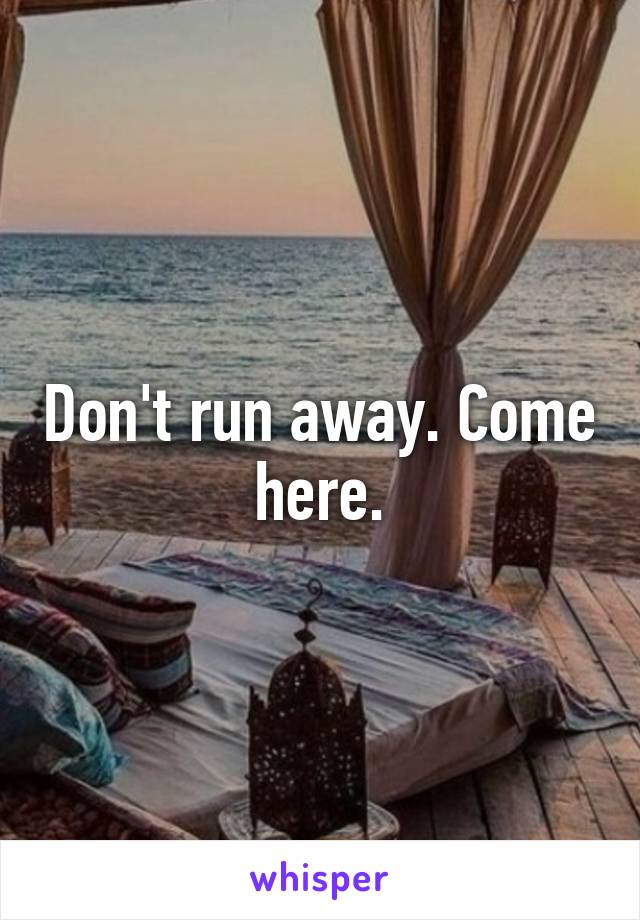 Don't run away. Come here.