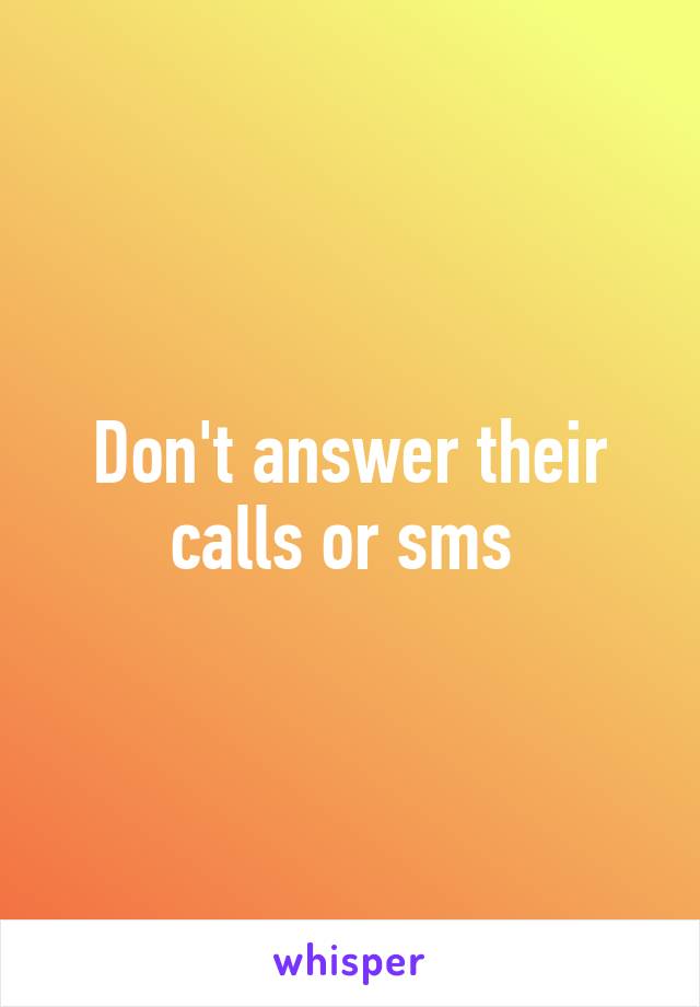 Don't answer their calls or sms 